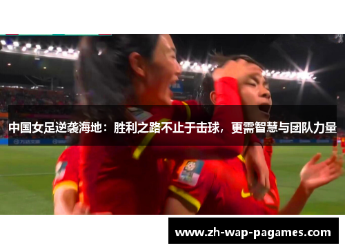 中国女足逆袭海地：胜利之路不止于击球，更需智慧与团队力量