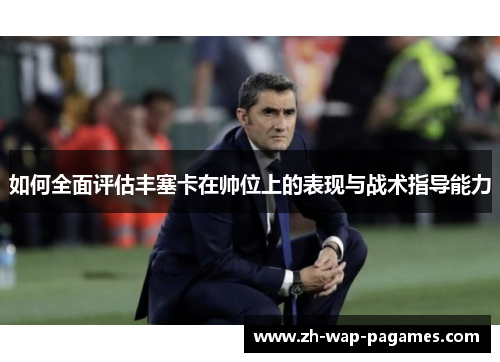 如何全面评估丰塞卡在帅位上的表现与战术指导能力