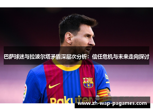 巴萨球迷与拉波尔塔矛盾深层次分析：信任危机与未来走向探讨
