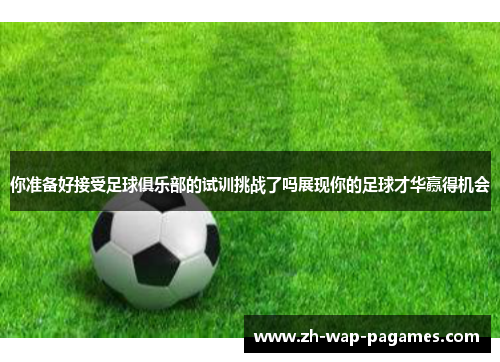 你准备好接受足球俱乐部的试训挑战了吗展现你的足球才华赢得机会