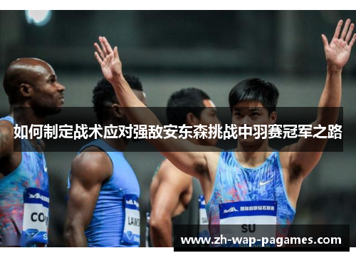 如何制定战术应对强敌安东森挑战中羽赛冠军之路