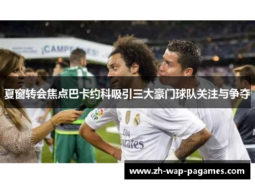 夏窗转会焦点巴卡约科吸引三大豪门球队关注与争夺