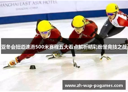 亚冬会短道速滑500米赛程五大看点解析精彩纷呈竞技之战