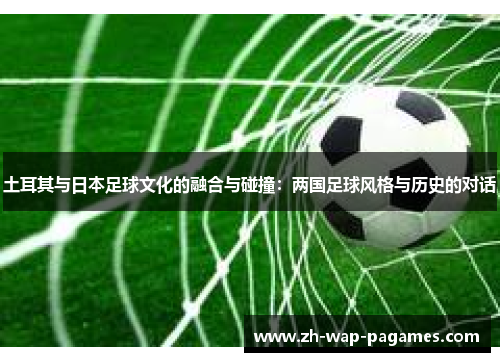 土耳其与日本足球文化的融合与碰撞：两国足球风格与历史的对话