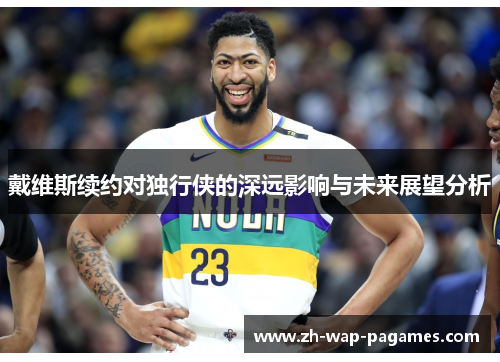戴维斯续约对独行侠的深远影响与未来展望分析