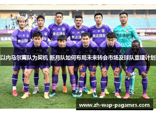 以内马尔离队为契机 新月队如何布局未来转会市场及球队重建计划