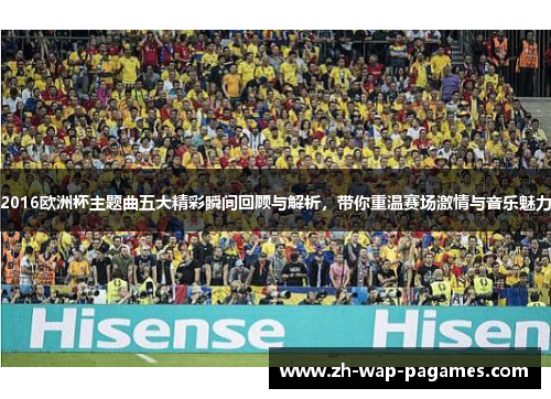 2016欧洲杯主题曲五大精彩瞬间回顾与解析，带你重温赛场激情与音乐魅力