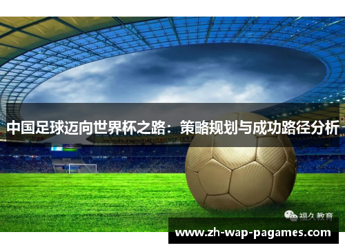 中国足球迈向世界杯之路：策略规划与成功路径分析