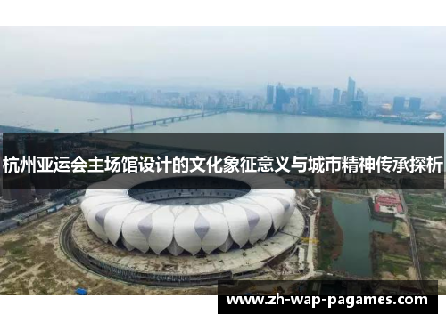 杭州亚运会主场馆设计的文化象征意义与城市精神传承探析