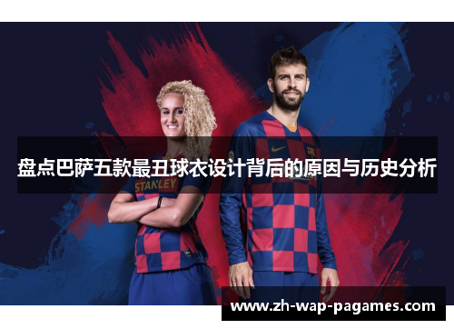 盘点巴萨五款最丑球衣设计背后的原因与历史分析