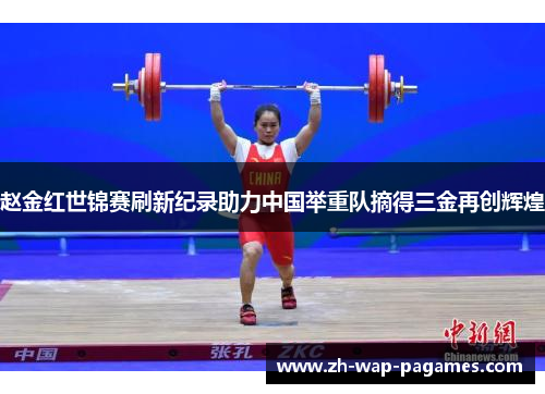 赵金红世锦赛刷新纪录助力中国举重队摘得三金再创辉煌
