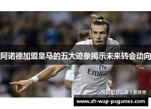 阿诺德加盟皇马的五大迹象揭示未来转会动向