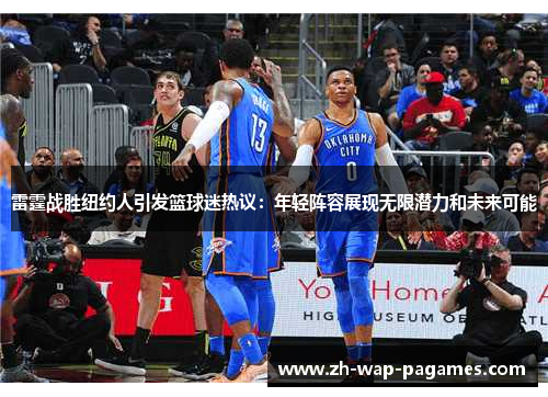 雷霆战胜纽约人引发篮球迷热议：年轻阵容展现无限潜力和未来可能