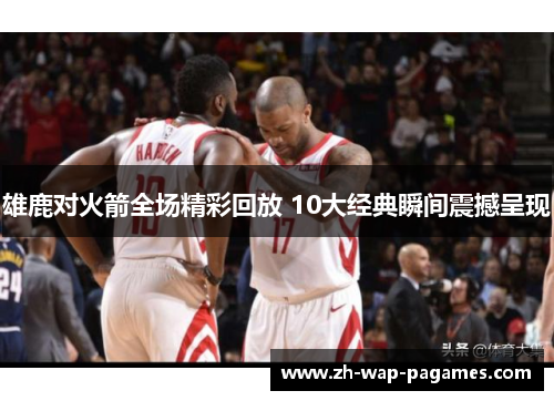 雄鹿对火箭全场精彩回放 10大经典瞬间震撼呈现