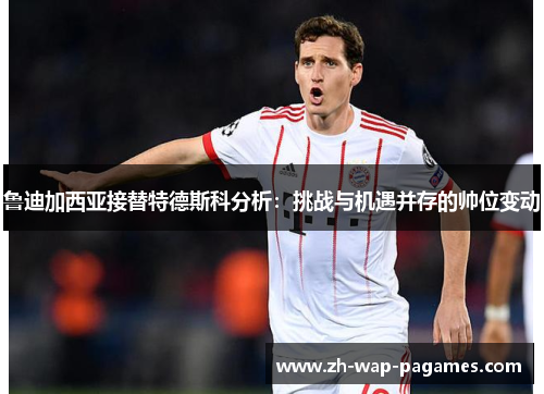 鲁迪加西亚接替特德斯科分析:挑战与机遇并存的帅位变动 鲁迪加西亚接替特德斯科分析:挑战与机遇并存的帅位变动