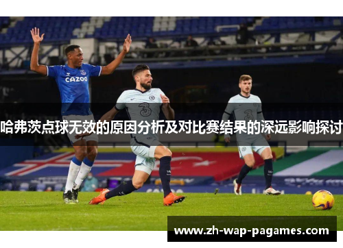 哈弗茨点球无效的原因分析及对比赛结果的深远影响探讨