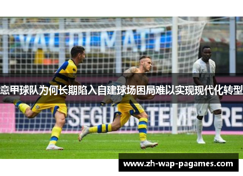 意甲球队为何长期陷入自建球场困局难以实现现代化转型