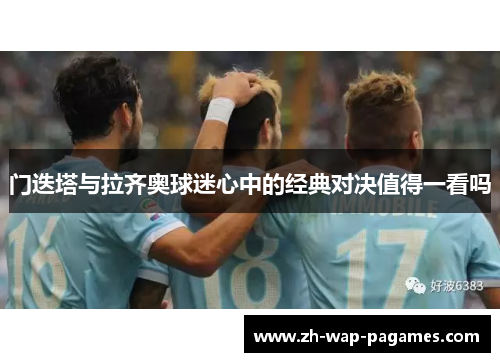 门迭塔与拉齐奥球迷心中的经典对决值得一看吗