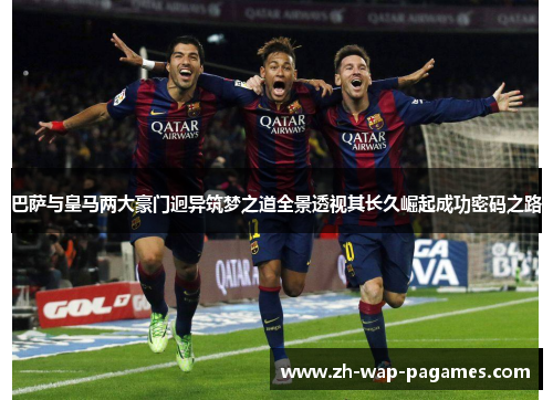 巴萨与皇马两大豪门迥异筑梦之道全景透视其长久崛起成功密码之路 巴萨与皇马两大豪门迥异筑梦之道全景透视其长久崛起成功密码之路