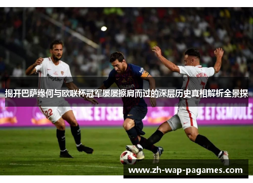 揭开巴萨缘何与欧联杯冠军屡屡擦肩而过的深层历史真相解析全景探