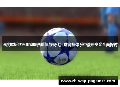 深度解析欧洲国家联赛价值与现代足球竞技体系中战略意义全面探讨 深度解析欧洲国家联赛价值与现代足球竞技体系中战略意义全面探讨