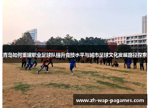 青岛如何重建职业足球队提升竞技水平与城市足球文化发展路径探索 青岛如何重建职业足球队提升竞技水平与城市足球文化发展路径探索