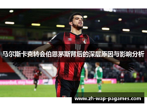 马尔斯卡克转会伯恩茅斯背后的深层原因与影响分析 马尔斯卡克转会伯恩茅斯背后的深层原因与影响分析