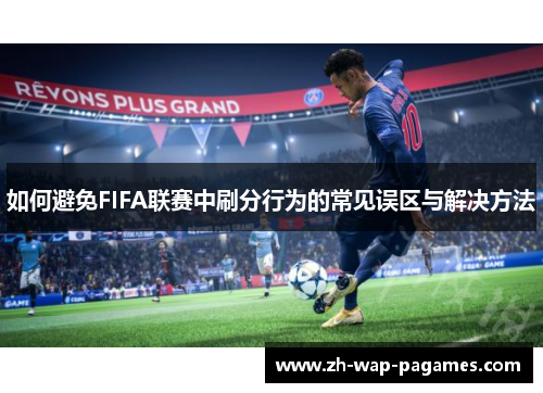 如何避免FIFA联赛中刷分行为的常见误区与解决方法 如何避免FIFA联赛中刷分行为的常见误区与解决方法