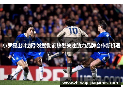 小罗复出计划引发赞助商热烈关注助力品牌合作新机遇 小罗复出计划引发赞助商热烈关注助力品牌合作新机遇