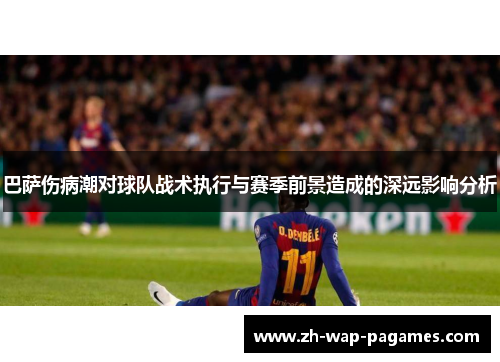 巴萨伤病潮对球队战术执行与赛季前景造成的深远影响分析