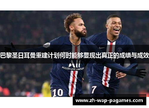 巴黎圣日耳曼重建计划何时能够显现出真正的成绩与成效