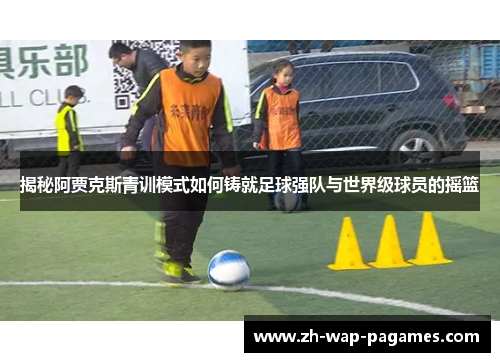 揭秘阿贾克斯青训模式如何铸就足球强队与世界级球员的摇篮