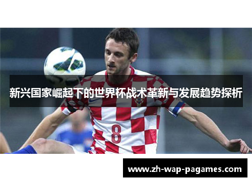 新兴国家崛起下的世界杯战术革新与发展趋势探析