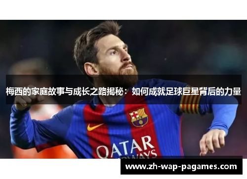 梅西的家庭故事与成长之路揭秘:如何成就足球巨星背后的力量 梅西的家庭故事与成长之路揭秘:如何成就足球巨星背后的力量