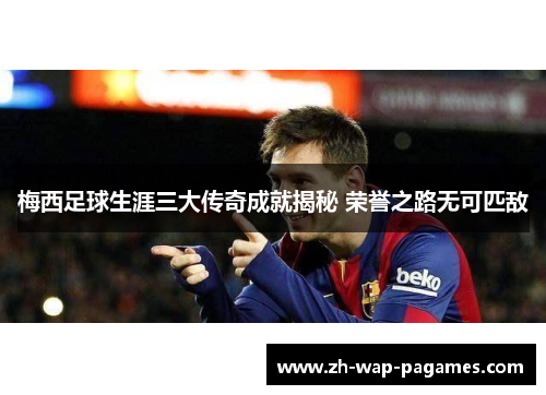 梅西足球生涯三大传奇成就揭秘 荣誉之路无可匹敌