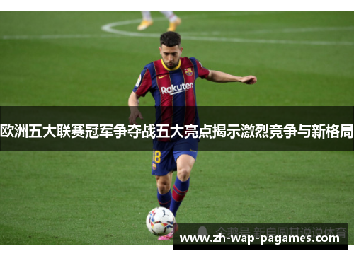 欧洲五大联赛冠军争夺战五大亮点揭示激烈竞争与新格局