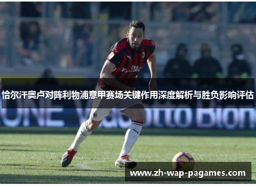 恰尔汗奥卢对阵利物浦意甲赛场关键作用深度解析与胜负影响评估