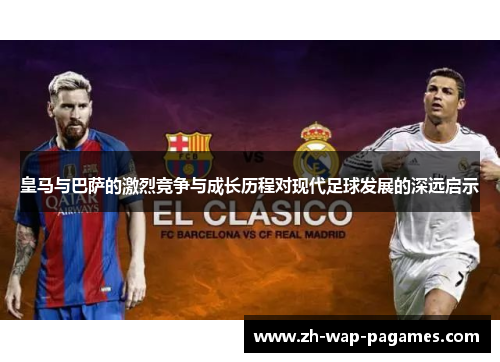 皇马与巴萨的激烈竞争与成长历程对现代足球发展的深远启示
