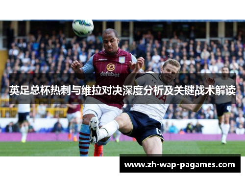 英足总杯热刺与维拉对决深度分析及关键战术解读 英足总杯热刺与维拉对决深度分析及关键战术解读