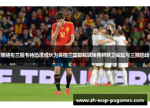 围绕布兰斯韦特迅速成长为英格兰国脚解读埃弗顿铁卫崛起与三狮防线 围绕布兰斯韦特迅速成长为英格兰国脚解读埃弗顿铁卫崛起与三狮防线