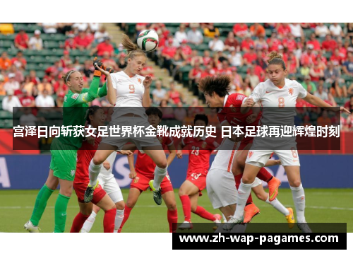 宫泽日向斩获女足世界杯金靴成就历史 日本足球再迎辉煌时刻