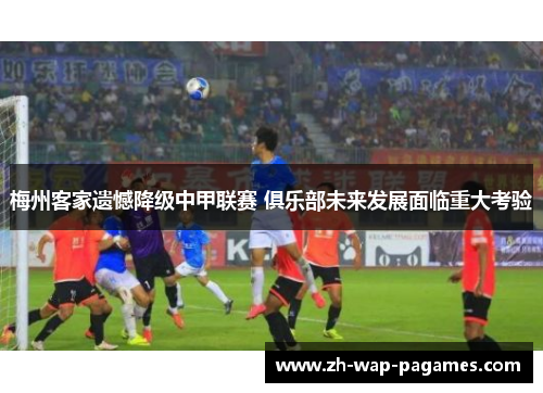 梅州客家遗憾降级中甲联赛 俱乐部未来发展面临重大考验