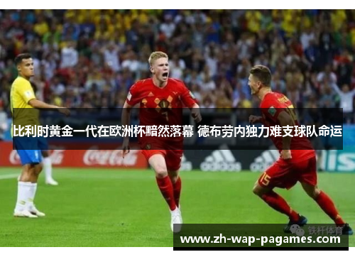比利时黄金一代在欧洲杯黯然落幕 德布劳内独力难支球队命运 比利时黄金一代在欧洲杯黯然落幕 德布劳内独力难支球队命运