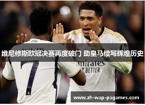 维尼修斯欧冠决赛再度破门 助皇马续写辉煌历史