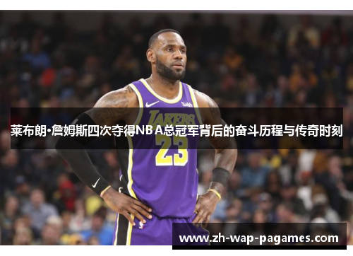 莱布朗·詹姆斯四次夺得NBA总冠军背后的奋斗历程与传奇时刻 莱布朗·詹姆斯四次夺得NBA总冠军背后的奋斗历程与传奇时刻