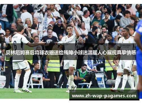 贝林厄姆赛后将球衣赠送给残障小球迷温暖人心展现真挚情感