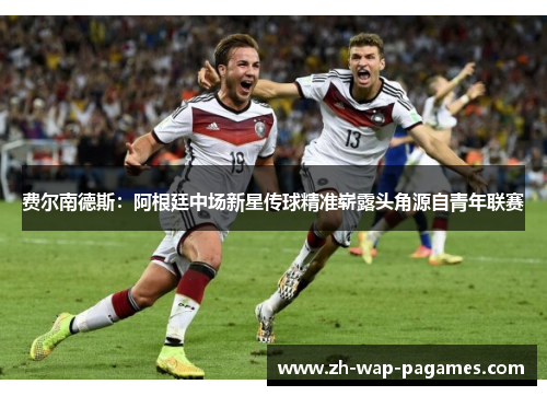 费尔南德斯:阿根廷中场新星传球精准崭露头角源自青年联赛 费尔南德斯:阿根廷中场新星传球精准崭露头角源自青年联赛