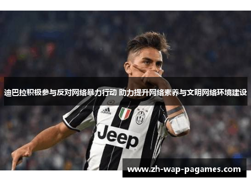 迪巴拉积极参与反对网络暴力行动 助力提升网络素养与文明网络环境建设