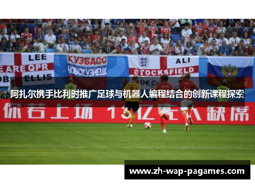 阿扎尔携手比利时推广足球与机器人编程结合的创新课程探索