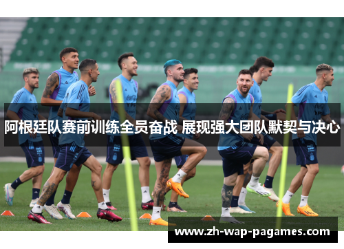 阿根廷队赛前训练全员奋战 展现强大团队默契与决心